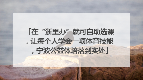 在“浙里办”就可自助选课，让每个人学会一项体育技能，宁波公益体培落到实处